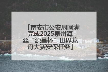 南安市公安局圆满完成2025泉州海丝“源昌杯”世界龙舟大赛安保任务